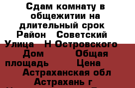 Сдам комнату в общежитии на длительный срок › Район ­ Советский › Улица ­ Н.Островского › Дом ­ 134 › Общая площадь ­ 12 › Цена ­ 5 000 - Астраханская обл., Астрахань г. Недвижимость » Другое   